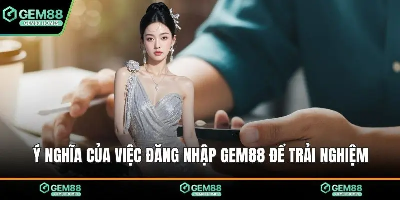Ý nghĩa của việc đăng nhập Gem88 để trải nghiệm